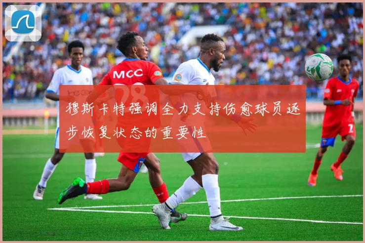 穆斯卡特强调全力支持伤愈球员逐步恢复状态的重要性